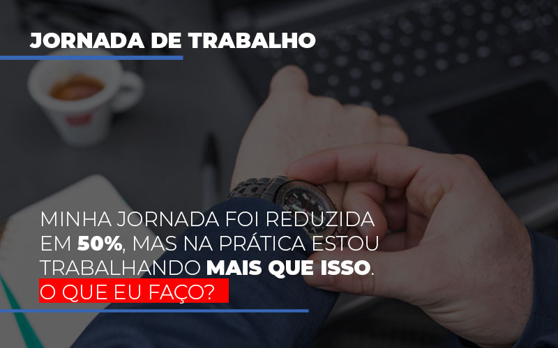 Minha Jornada Foi Reduzida Em 50%, Mas Na Prática Estou Trabalhando Mais Que Isso. O Que Eu Faço? - Contabilidade em Presidente Epitácio - SP | @ellenreginacontadora