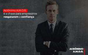 Acrônimo A.m.o.r. é A Chave Para Empresários Resgatarem A Confiança - Contabilidade em Presidente Epitácio - SP | @ellenreginacontadora