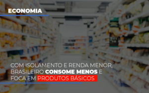 Com Isolamento E Renda Menor, Brasileiro Consome Menos E Foca Em Produtos Básicos - Contabilidade em Presidente Epitácio - SP | @ellenreginacontadora