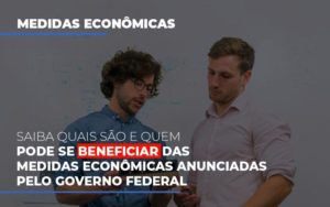 Saiba Quais São E Quem Pode Se Beneficiar Das Medidas Econômicas Anunciadas Pelo Governo Federal - Contabilidade em Presidente Epitácio - SP | @ellenreginacontadora