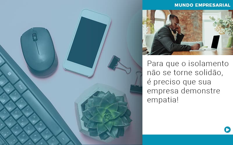 Para Que O Isolamento Não Se Torne Solidão, é Preciso Que Sua Empresa Demonstre Empatia! - Contabilidade em Presidente Epitácio - SP | @ellenreginacontadora