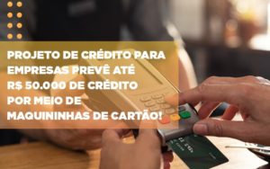 Projeto De Crédito Para Empresas Prevê Até R$ 50.000 De Crédito Por Meio De Maquininhas De Cartão! - Contabilidade em Presidente Epitácio - SP | @ellenreginacontadora