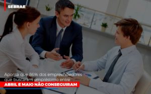 Sebrae Aponta Que 86% Dos Empreendedores Que Buscaram Empréstimo Entre Abril E Maio Não Conseguiram - Contabilidade em Presidente Epitácio - SP | @ellenreginacontadora