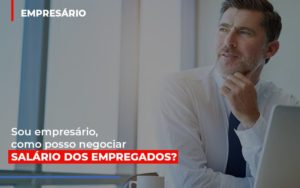 Sou Empresário, Como Posso Negociar Salário Dos Empregados? - Contabilidade em Presidente Epitácio - SP | @ellenreginacontadora